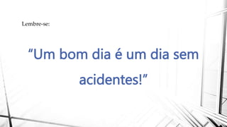 “Um bom dia é um dia sem
acidentes!”
Lembre-se:
 