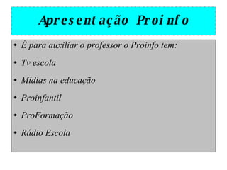 Apresentação Proinfo É para auxiliar o professor o Proinfo tem: Tv escola Mídias na educação Proinfantil ProFormação Rádio Escola 