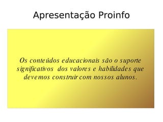 Apresentação Proinfo Os conteúdos educacionais são o suporte significativos  dos valores e habilidades que devemos construir com nossos alunos. 