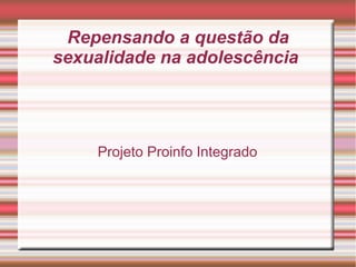 Repensando a questão da
sexualidade na adolescência

Projeto Proinfo Integrado

 