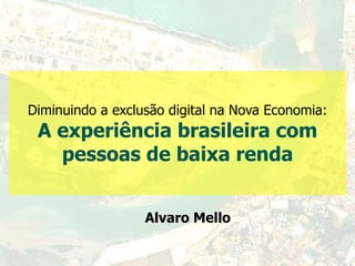 Diminuindo a exclusão digital na Nova Economia: A experiência brasileira com pessoas de baixa renda Alvaro Mello 