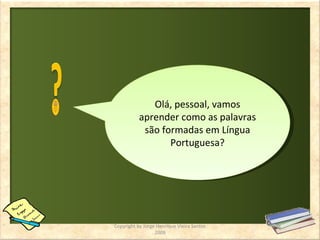 Olá, pessoal, vamos aprender como as palavras são formadas em Língua Portuguesa? Copyright by Jorge Henrique Vieira Santos 2009 