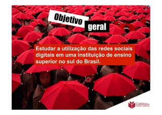 Objetiv
                o
                    geral

Estudar a utilização das redes sociais
digitais em uma instituição de ensino
superior no sul do Brasil.
 