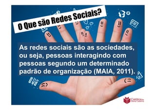Sociais?
      são Redes
O Que

As redes sociais são as sociedades,
ou seja, pessoas interagindo com
pessoas segundo um determinado
padrão de organização (MAIA, 2011).
 