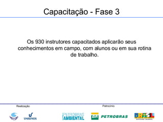 Capacitação - Fase 3 Os 930 instrutores capacitados aplicarão seus conhecimentos em campo, com alunos ou em sua rotina de trabalho. 