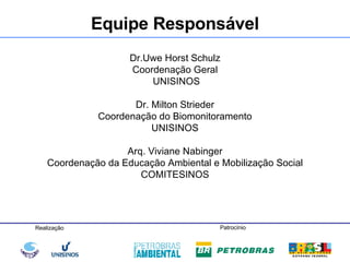 Dr.Uwe Horst Schulz Coordenação Geral  UNISINOS   Dr. Milton Strieder Coordenação do Biomonitoramento  UNISINOS  Arq. Viviane Nabinger Coordenação da Educação Ambiental e Mobilização Social COMITESINOS Equipe Responsável 