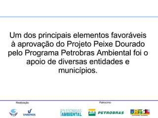 Um dos principais elementos favoráveis à aprovação do Projeto Peixe Dourado pelo Programa Petrobras Ambiental foi o apoio de diversas entidades e municípios. 