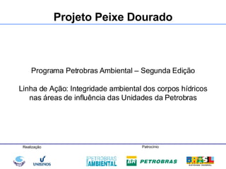 Programa Petrobras Ambiental – Segunda Edição Linha de Ação: Integridade ambiental dos corpos hídricos nas áreas de influência das Unidades da Petrobras Projeto Peixe Dourado 