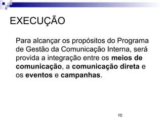 EXECUÇÃO
Para alcançar os propósitos do Programa
de Gestão da Comunicação Interna, será
provida a integração entre os meios de
comunicação, a comunicação direta e
os eventos e campanhas.




                             10
 