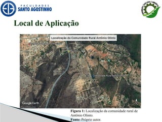 Local de Aplicação
Figura 1: Localização da comunidade rural de
Antônio Olinto.
Fonte: Próprio autor.
 