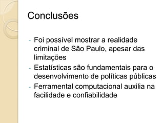 Conclusões
- Foi possível mostrar a realidade
criminal de São Paulo, apesar das
limitações
- Estatísticas são fundamentais para o
desenvolvimento de políticas públicas
- Ferramental computacional auxilia na
facilidade e confiabilidade
 