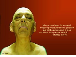 Não posso deixar de me sentir culpado porque pertenço à geração que acabou de destruir o meio ambiente, sem prestar atenção  a tantos avisos. 