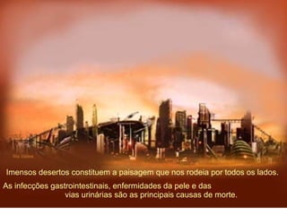 Imensos desertos constituem a paisagem que nos rodeia por todos os lados.  As infecções gastrointestinais, enfermidades da pele e das  vias urinárias são as principais causas de morte. 