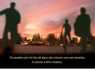 Os assaltos por um litro de água são comuns nas ruas desertas. A comida é 80% sintética.  