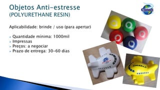 Aplicabilidade: brinde / uso (para apertar)
 Quantidade mínima: 1000mil
 Impressas
 Preços: a negociar
 Prazo de entrega: 30-60 dias
 