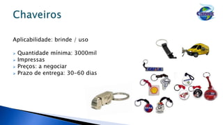 Aplicabilidade: brinde / uso
 Quantidade mínima: 3000mil
 Impressas
 Preços: a negociar
 Prazo de entrega: 30-60 dias
 