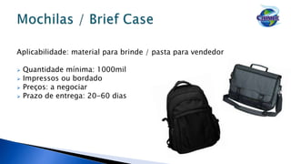 Aplicabilidade: material para brinde / pasta para vendedor
 Quantidade mínima: 1000mil
 Impressos ou bordado
 Preços: a negociar
 Prazo de entrega: 20-60 dias
 