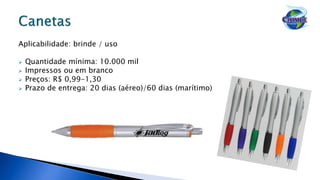 Aplicabilidade: brinde / uso
 Quantidade mínima: 10.000 mil
 Impressos ou em branco
 Preços: R$ 0,99-1,30
 Prazo de entrega: 20 dias (aéreo)/60 dias (marítimo)
 