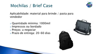 Aplicabilidade: material para brinde / pasta para
vendedor
 Quantidade mínima: 1000mil
 Impressos ou bordado
 Preços: a negociar
 Prazo de entrega: 20-60 dias
 