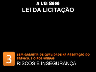 A lei 8666
        LEI DA LICITAÇÃO




    Sem garantia de qualidade na prestação do serviço. E o pós

3   venda?
    RISCOS E INSEGURANÇA
 