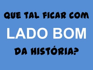 Que tal ficar com
 LADO BOM
 da história?
 
