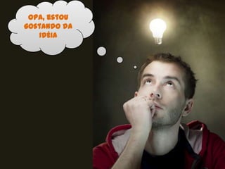 Opa, estou
gostando da
   IDÉIA
 