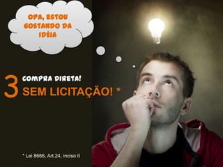 Opa, estou
     gostando da
        IDÉIA




3
    Compra Direta!
    SEM LICITAÇÃO! *




    * Lei 8666, Art.24, inciso II
 