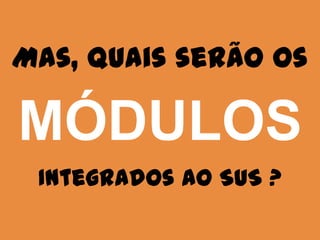 Mas, quais serão os
  MÓDULOS
 Integrados ao SUS ?
 