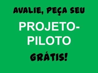 Avalie, peça seu
PROJETO-PILOTO
     Grátis!
 