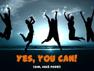 Yes, you can!
   (Sim, você pode!)
 