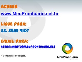Acesse
www.MeuProntuario.net.br

Ligue para:
33. 3522 4107

Email para:
atendimento@meuprontuario.net

** Consulte as condições.
 