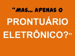 “Mas... apenas o

 PRONTUÁRIO
ELETRÔNICO?”
 