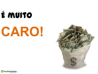 É muito
CARO!
 