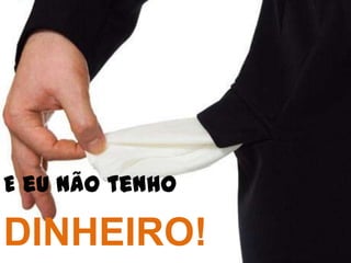 E eu não tenho

DINHEIRO!
 