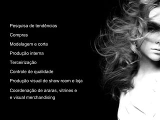 Pesquisa de tendências

Compras

Modelagem e corte

Produção interna

Terceirização

Controle de qualidade

Produção visual de show room e loja

Coordenação de araras, vitrines e
e visual merchandising
 