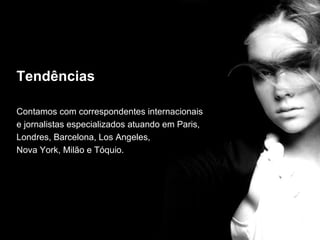 Tendências

Contamos com correspondentes internacionais
e jornalistas especializados atuando em Paris,
Londres, Barcelona, Los Angeles,
Nova York, Milão e Tóquio.
 