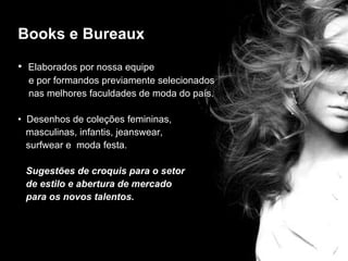 editorial Elaborados por nossa equipe  e por formandos previamente selecionados  nas melhores faculdades de moda do país. Desenhos de coleções femininas,  masculinas, infantis, jeanswear,  surfwear e  moda festa. Sugestões de croquis para o setor  de estilo e abertura de mercado  para os novos talentos. Books e Bureaux 