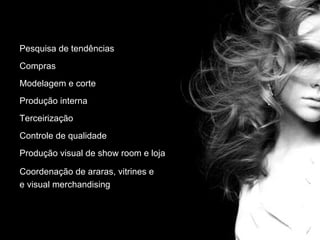 Pesquisa de tendências Compras Modelagem e corte Produção interna Terceirização Controle de qualidade Produção visual de show room e loja Coordenação de araras, vitrines e  e visual merchandising 