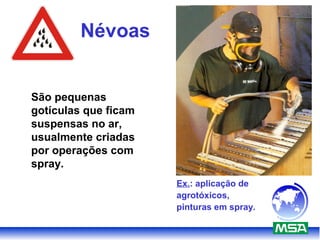 Névoas
São pequenas
gotículas que ficam
suspensas no ar,
usualmente criadas
por operações com
spray.
Ex.: aplicação de
agrotóxicos,
pinturas em spray.
 