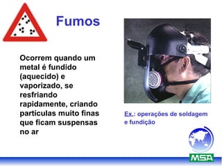 Fumos
Ocorrem quando um
metal é fundido
(aquecido) e
vaporizado, se
resfriando
rapidamente, criando
partículas muito finas
que ficam suspensas
no ar
Ex.: operações de soldagem
e fundição
 