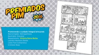 Promovendo o cuidado integral brincando
Macrorregião: Metropolitana
Município: Gravataí
Responsáveis: Victória Dutra Borba
Leandro Monteiro Borba
Liane Fani Cotliarenco
Cristiane Boaz
 