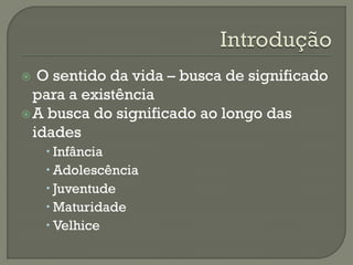  O sentido da vida – busca de significado
para a existência
A busca do significado ao longo das
idades
 Infância
 Adolescência
 Juventude
 Maturidade
 Velhice
 