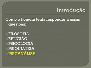 Como o homem tenta responder a essas
questões:
FILOSOFIA
RELIGIÃO
PSICOLOGIA
PSIQUIATRIA
PSICANÁLISE
 