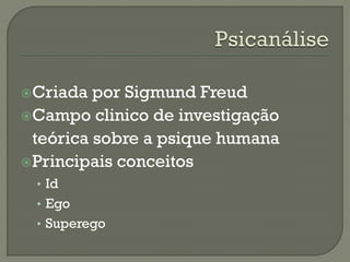 Criada por Sigmund Freud
Campo clinico de investigação
teórica sobre a psique humana
Principais conceitos
• Id
• Ego
• Superego
 