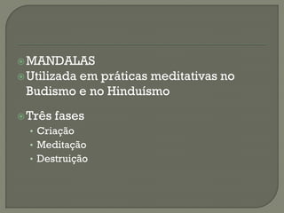 MANDALAS
Utilizada em práticas meditativas no
Budismo e no Hinduísmo
Três fases
• Criação
• Meditação
• Destruição
 