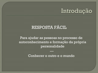 RESPOSTA FÁCIL
Para ajudar as pessoas no processo de
autoconhecimento e formação da própria
personalidade
---
Conhecer o outro e o mundo
 