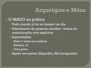 O MAGO na prática
• Todo mundo já foi se benzer um dia
• Falecimento de pessoas amadas – busca de
comunicação com espíritos
• Superstições
 Bater 3 vezes na madeira
 Número 13
 Gato preto
• Apelo aos santos (Expedito, São Longuinho)
 