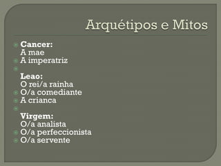  Cancer:
A mae
 A imperatriz

Leao:
O rei/a rainha
 O/a comediante
 A crianca

Virgem:
O/a analista
 O/a perfeccionista
 O/a servente
 