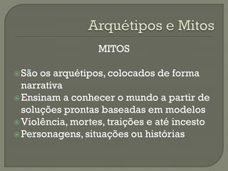 MITOS
São os arquétipos, colocados de forma
narrativa
Ensinam a conhecer o mundo a partir de
soluções prontas baseadas em modelos
Violência, mortes, traições e até incesto
Personagens, situações ou histórias
 