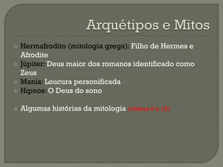  Hermafrodito (mitologia grega): Filho de Hermes e
Afrodite
 Júpiter: Deus maior dos romanos identificado como
Zeus
 Mania: Loucura personificada
 Hipnos: O Deus do sono
 Algumas histórias da mitologia (vídeos 9 e 10)
 